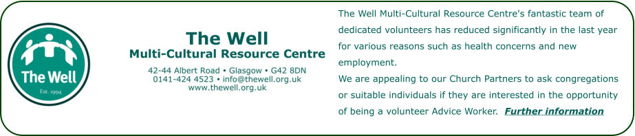 The Well Multi-Cultural Resource Centre's fantastic team of dedicated volunteers has reduced significantly in the last year for various reasons such as health concerns and new employment. We are appealing to our Church Partners to ask congregations or suitable individuals if they are interested in the opportunity of being a volunteer Advice Worker.  Further information